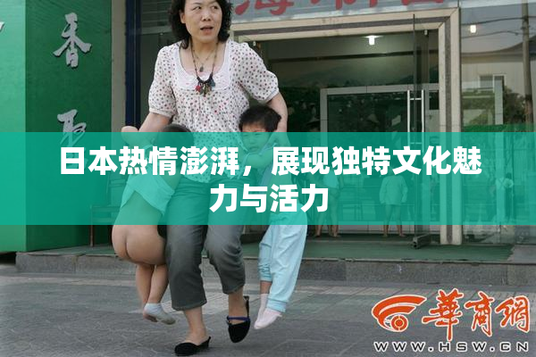 日本热情澎湃，展现独特文化魅力与活力
