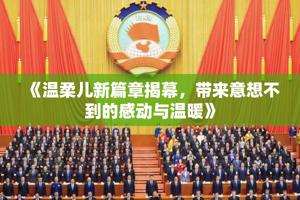 《温柔儿新篇章揭幕，带来意想不到的感动与温暖》