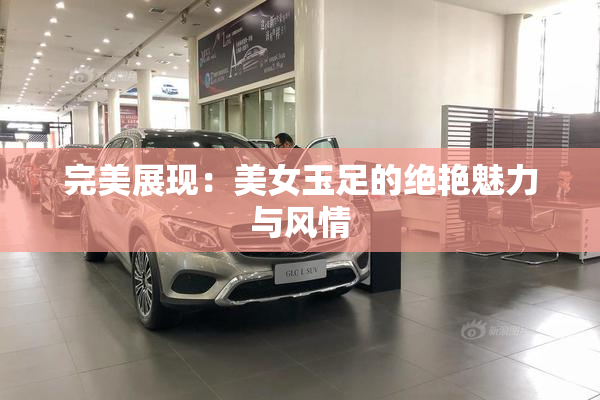 完美展现：美女玉足的绝艳魅力与风情