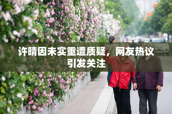 许晴因未实重遭质疑，网友热议引发关注