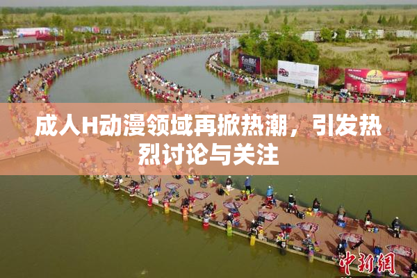 成人H动漫领域再掀热潮，引发热烈讨论与关注