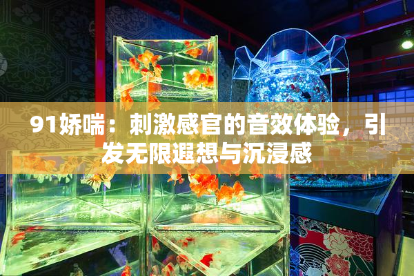 91娇喘：刺激感官的音效体验，引发无限遐想与沉浸感