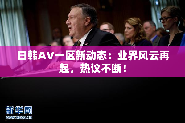 日韩AV一区新动态：业界风云再起，热议不断！