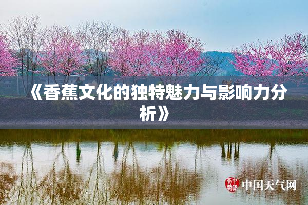 《香蕉文化的独特魅力与影响力分析》