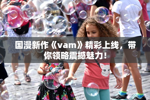 国漫新作《vam》精彩上线，带你领略震撼魅力！
