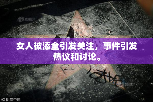 女人被添全引发关注，事件引发热议和讨论。