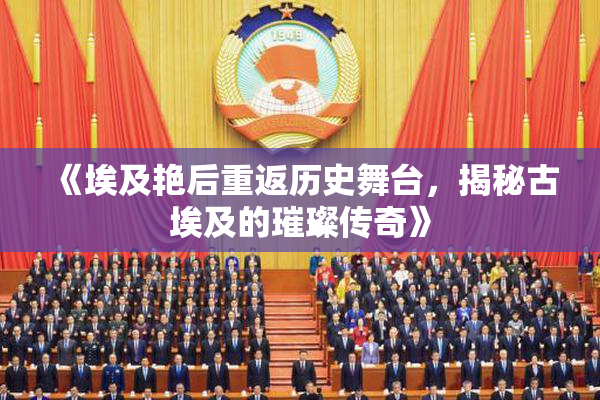 《埃及艳后重返历史舞台，揭秘古埃及的璀璨传奇》
