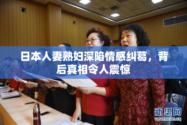 日本人妻熟妇深陷情感纠葛，背后真相令人震惊