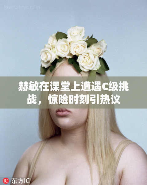 赫敏在课堂上遭遇C级挑战，惊险时刻引热议