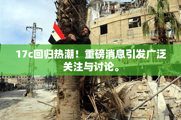 17c回归热潮！重磅消息引发广泛关注与讨论。