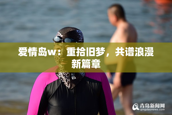 爱情岛w：重拾旧梦，共谱浪漫新篇章
