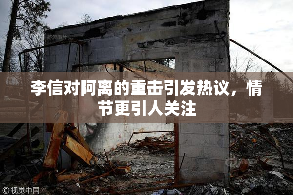 李信对阿离的重击引发热议，情节更引人关注
