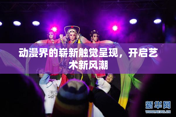 动漫界的崭新触觉呈现，开启艺术新风潮