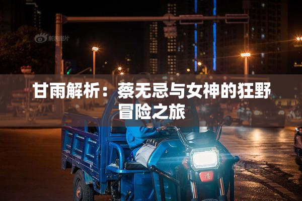 甘雨解析：蔡无忌与女神的狂野冒险之旅