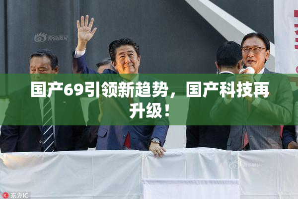国产69引领新趋势，国产科技再升级！