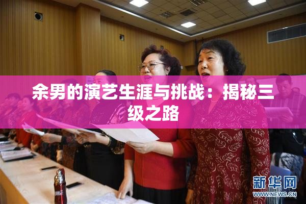余男的演艺生涯与挑战：揭秘三级之路