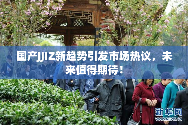 国产JJIZ新趋势引发市场热议，未来值得期待！