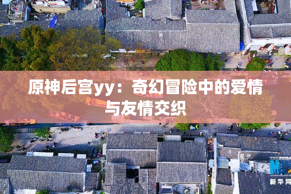 原神后宫yy：奇幻冒险中的爱情与友情交织