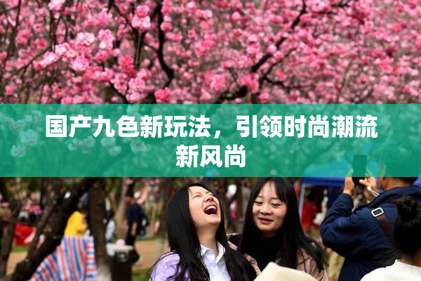 国产九色新玩法，引领时尚潮流新风尚