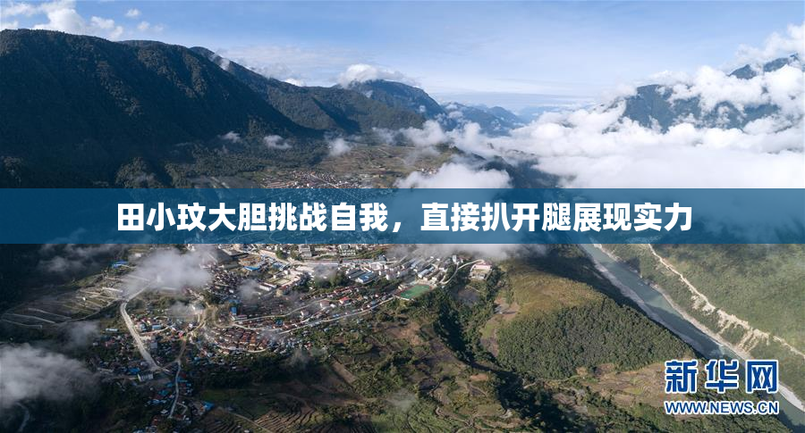 田小玟大胆挑战自我，直接扒开腿展现实力
