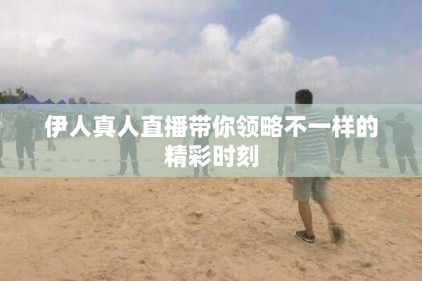 伊人真人直播带你领略不一样的精彩时刻