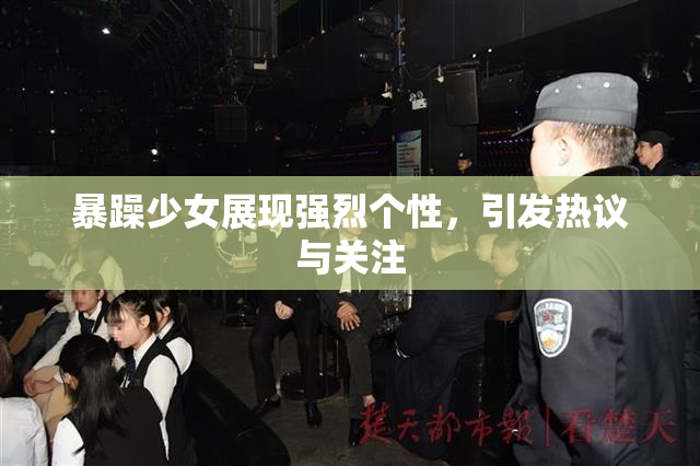 暴躁少女展现强烈个性，引发热议与关注