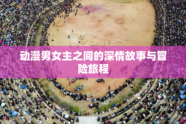动漫男女主之间的深情故事与冒险旅程