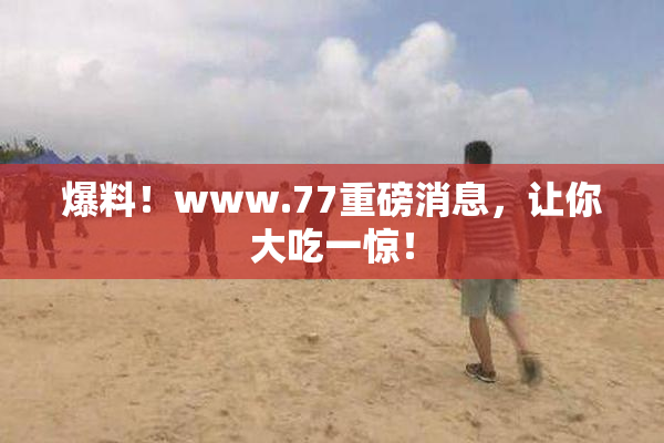 爆料！www.77重磅消息，让你大吃一惊！