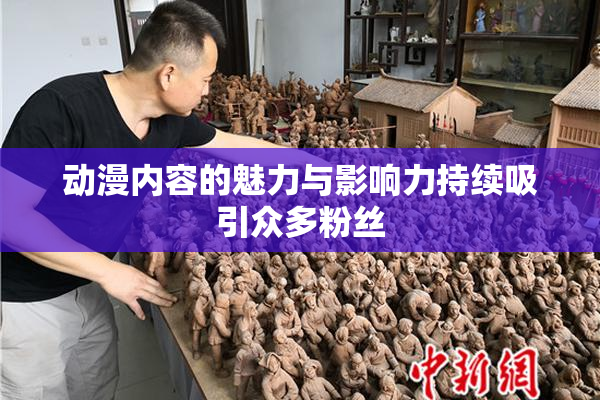 动漫内容的魅力与影响力持续吸引众多粉丝