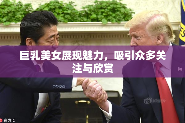 巨乳美女展现魅力，吸引众多关注与欣赏