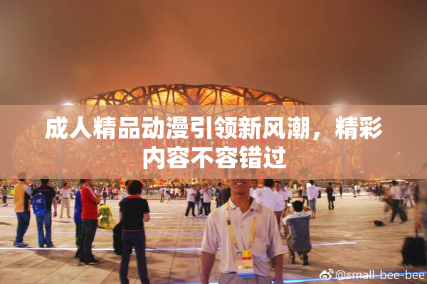 成人精品动漫引领新风潮，精彩内容不容错过