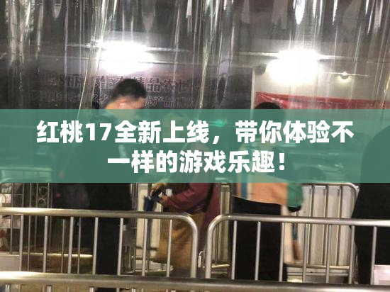 红桃17全新上线，带你体验不一样的游戏乐趣！