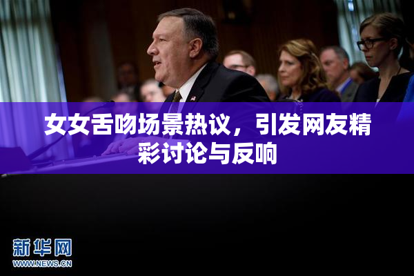女女舌吻场景热议，引发网友精彩讨论与反响