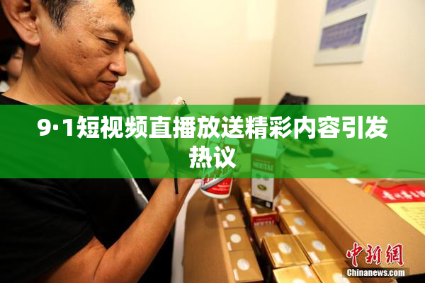 9·1短视频直播放送精彩内容引发热议