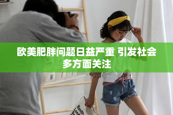 欧美肥胖问题日益严重 引发社会多方面关注