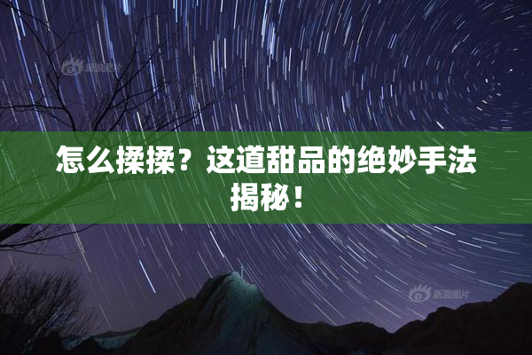 怎么揉揉？这道甜品的绝妙手法揭秘！
