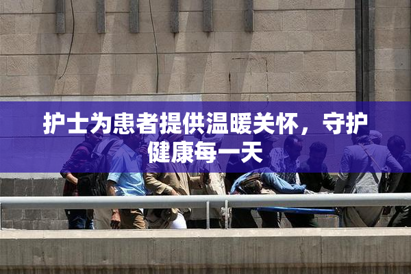 护士为患者提供温暖关怀，守护健康每一天
