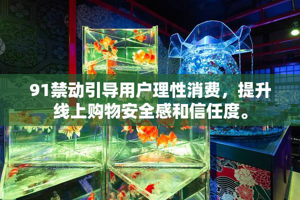 91禁动引导用户理性消费，提升线上购物安全感和信任度。