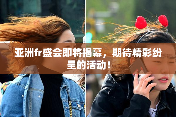 亚洲fr盛会即将揭幕，期待精彩纷呈的活动！