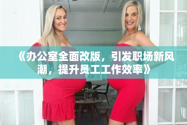 《办公室全面改版，引发职场新风潮，提升员工工作效率》