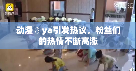 动漫♂ya引发热议，粉丝们的热情不断高涨