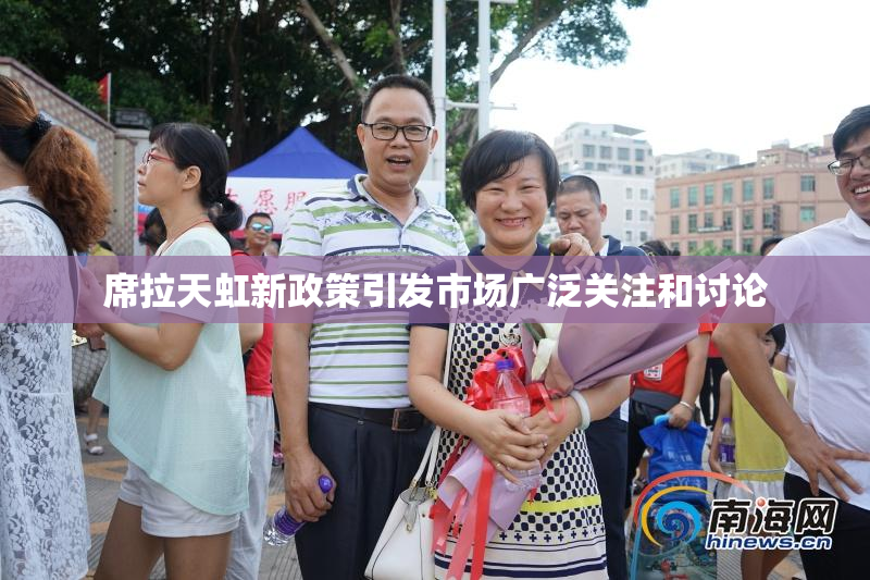 席拉天虹新政策引发市场广泛关注和讨论