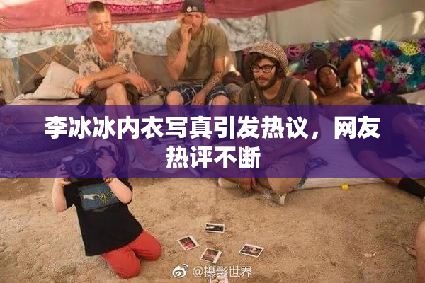 李冰冰内衣写真引发热议，网友热评不断