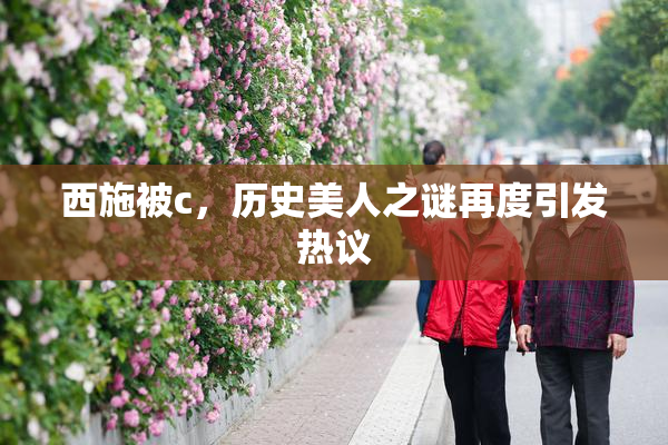 西施被c，历史美人之谜再度引发热议