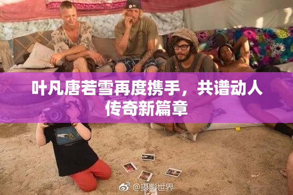 叶凡唐若雪再度携手，共谱动人传奇新篇章