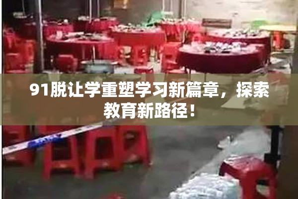 91脱让学重塑学习新篇章，探索教育新路径！