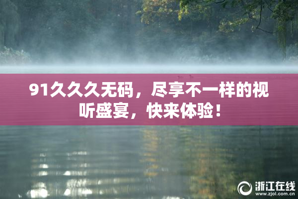 91久久久无码，尽享不一样的视听盛宴，快来体验！