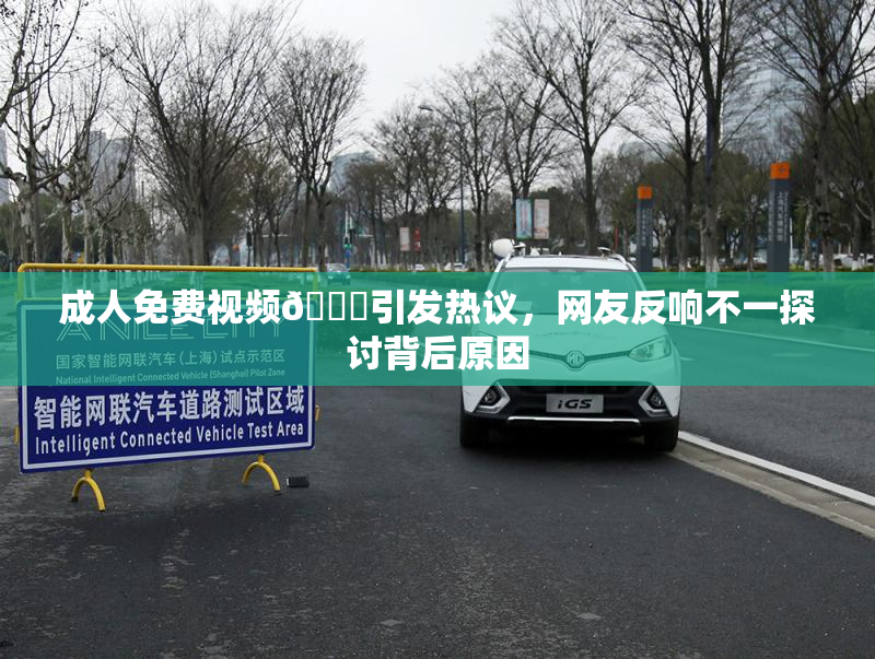 成人免费视频🔞引发热议，网友反响不一探讨背后原因