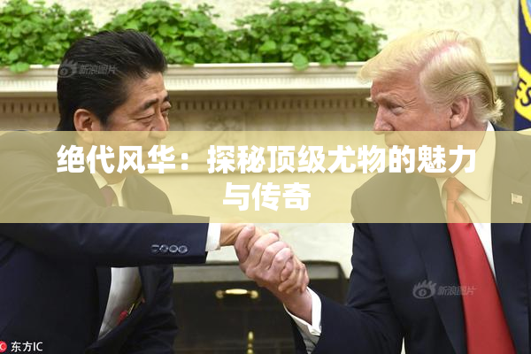 绝代风华：探秘顶级尤物的魅力与传奇