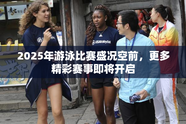 2025年游泳比赛盛况空前，更多精彩赛事即将开启